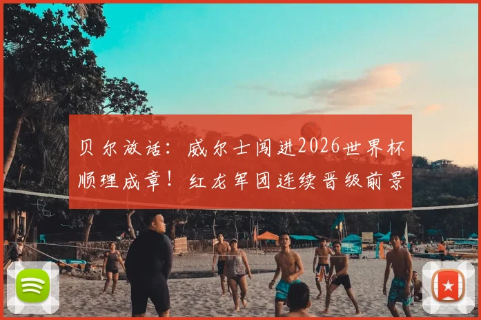 贝尔放话：威尔士闯进2026世界杯顺理成章！红龙军团连续晋级前景与阵容挑战深度剖析