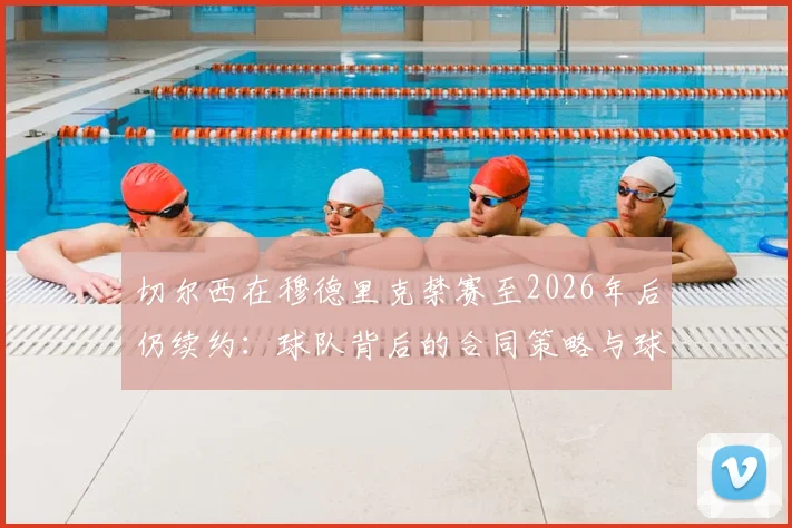 切尔西在穆德里克禁赛至2026年后仍续约:球队背后的合同策略与球员管理逻辑深度剖析