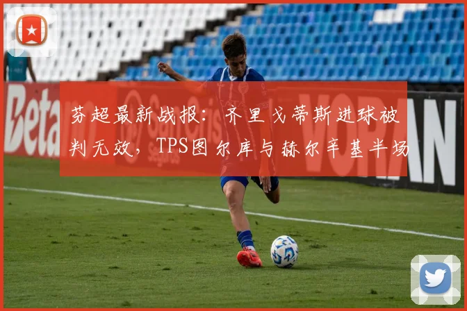 芬超最新战报：齐里戈蒂斯进球被判无效，TPS图尔库与赫尔辛基半场互交白卷，赫尔辛基争冠前景分析