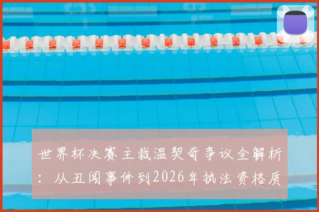 世界杯决赛主裁温契奇争议全解析:从丑闻事件到2026年执法资格质疑,阿根廷媒体揭露的裁判遴选问题