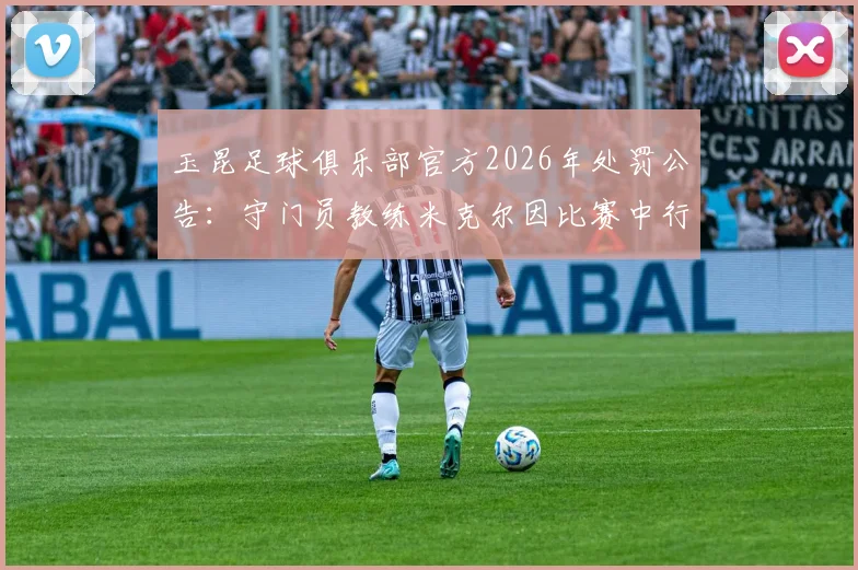 玉昆足球俱乐部官方2026年处罚公告：守门员教练米克尔因比赛中行为不当被罚款2万元，附事件经过解析