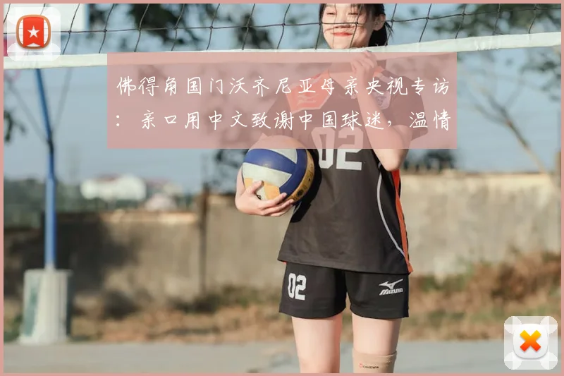 佛得角国门沃齐尼亚母亲央视专访：亲口用中文致谢中国球迷，温情瞬间引爆网络