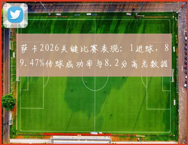 萨卡2026关键比赛表现:1进球,89.47%传球成功率与8.2分高光数据全解析