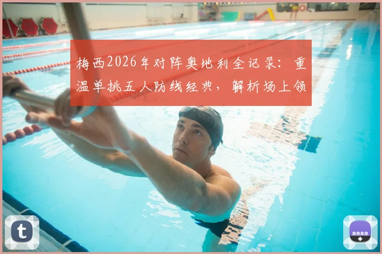 梅西2026年对阵奥地利全记录：重温单挑五人防线经典，解析场上领袖作用与关键球集锦