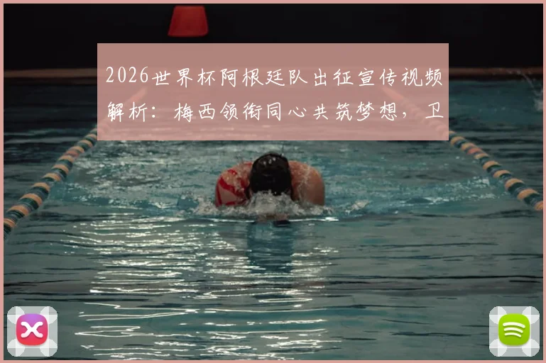 2026世界杯阿根廷队出征宣传视频解析:梅西领衔同心共筑梦想,卫冕冠军最新官方大片观看指南