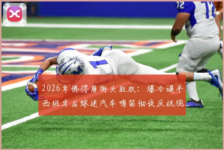 2026年佛得角街头狂欢：爆冷逼平西班牙后球迷汽车鸣笛彻夜庆祝现场全记录