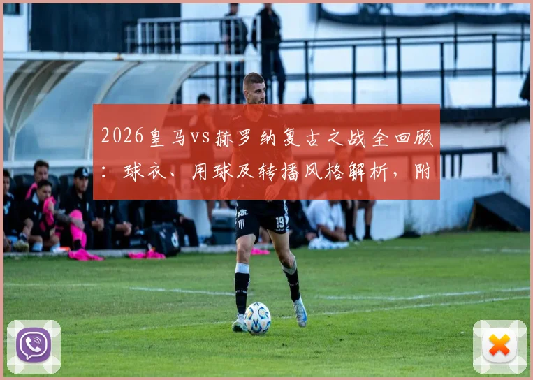2026皇马vs赫罗纳复古之战全回顾：球衣、用球及转播风格解析，附复古装备购买指南