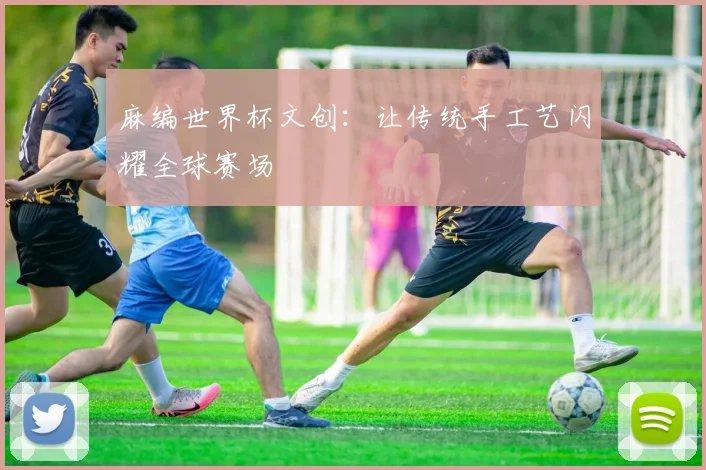 麻编世界杯文创:让传统手工艺闪耀全球赛场