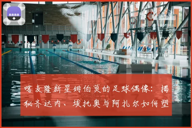 喀麦隆新星姆伯莫的足球偶像：揭秘齐达内、埃托奥与阿扎尔如何塑造2026世界杯潜力股