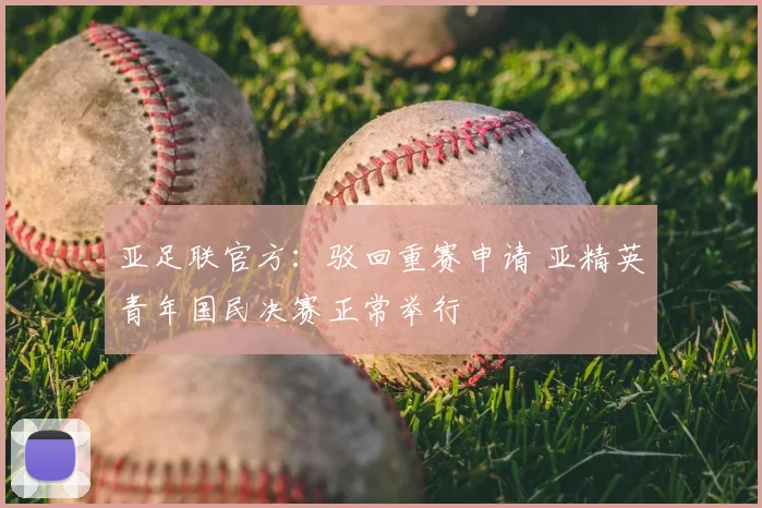 亚足联官方：驳回重赛申请 亚精英青年国民决赛正常举行