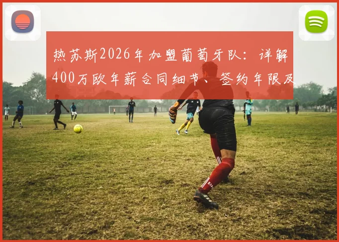 热苏斯2026年加盟葡萄牙队:详解400万欧年薪合同细节、签约年限及对球队锋线实力影响